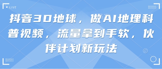 抖音3D地球，做AI地理科普视频，流量拿到手软，伙伴计划新玩法客创社 - 专注互联网轻资产创业及网络项目资源整合与分享客创社 - 专注互联网轻资产创业及网络项目资源整合与分享