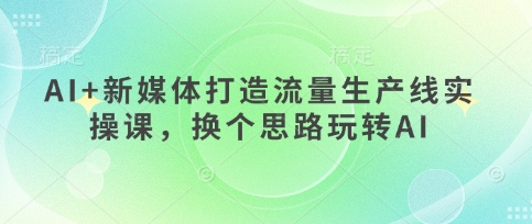 AI+新媒体打造流量生产线实操课，换个思路玩转AI客创社 - 专注互联网轻资产创业及网络项目资源整合与分享客创社 - 专注互联网轻资产创业及网络项目资源整合与分享
