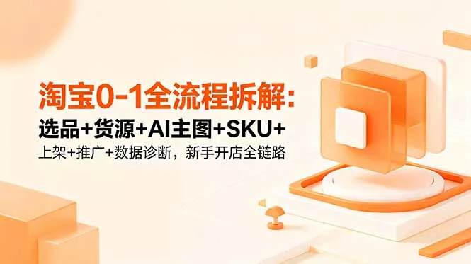 淘宝0-1全流程拆解：选品+货源+AI主图+SKU+上架+推广+数据诊断，新手开店全链路 《鱼见海科技》-鱼见海资源网-免费PHP网站源码模板,插件软件网创AI智能体资源分享平台！
