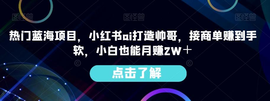 热门蓝海项目，小红书ai打造帅哥，接商单赚到手软，小白也能月赚2W＋客创社 - 专注互联网轻资产创业及网络项目资源整合与分享客创社 - 专注互联网轻资产创业及网络项目资源整合与分享