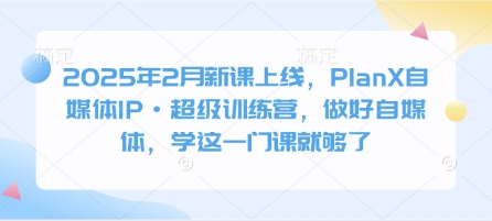 2025年2月新课上线，PlanX自媒体IP·超级训练营，做好自媒体，学这一门课就够了-客创社 - 专注互联网轻资产创业及网络项目资源整合与分享客创社-免费且强大的项目分享网站！