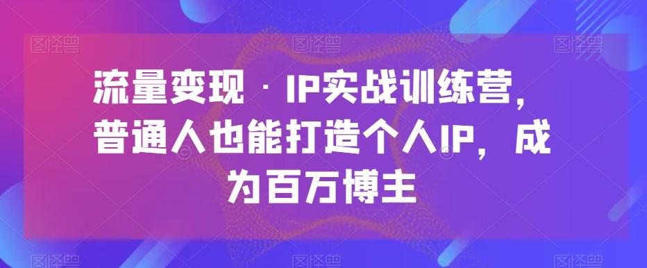 流量变现·IP实战训练营，普通人也能打造个人IP，成为百万博主客创社 - 专注互联网轻资产创业及网络项目资源整合与分享客创社 - 专注互联网轻资产创业及网络项目资源整合与分享
