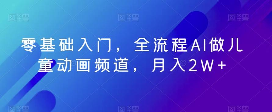 零基础入门，全流程AI做儿童动画频道，月入2W+客创社 - 专注互联网轻资产创业及网络项目资源整合与分享客创社 - 专注互联网轻资产创业及网络项目资源整合与分享