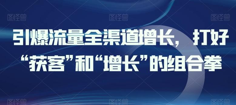 引爆流量全渠道增长，打好“获客”和“增长”的组合拳客创社 - 专注互联网轻资产创业及网络项目资源整合与分享客创社 - 专注互联网轻资产创业及网络项目资源整合与分享