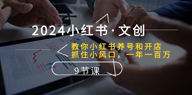 2024小红书·文创：教你小红书养号和开店、抓住小风口 一年一百万 (9节课客创社 - 专注互联网轻资产创业及网络项目资源整合与分享客创社 - 专注互联网轻资产创业及网络项目资源整合与分享