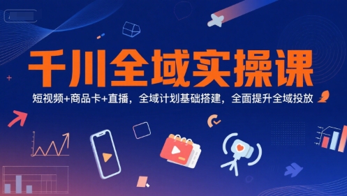 千川全域实操课，短视频+商品卡+直播，全域计划基础搭建，全面提升全域投放-客创社 - 专注互联网轻资产创业及网络项目资源整合与分享客创社-免费且强大的项目分享网站！