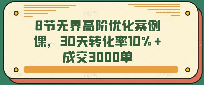 8节无界高阶优化案例课，30天转化率10%+成交3000单客创社 - 专注互联网轻资产创业及网络项目资源整合与分享客创社 - 专注互联网轻资产创业及网络项目资源整合与分享