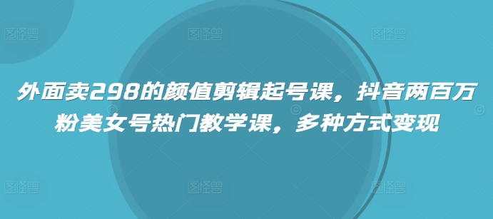 外面卖298的颜值剪辑起号课，抖音两百万粉美女号热门教学课，多种方式变现客创社 - 专注互联网轻资产创业及网络项目资源整合与分享客创社 - 专注互联网轻资产创业及网络项目资源整合与分享