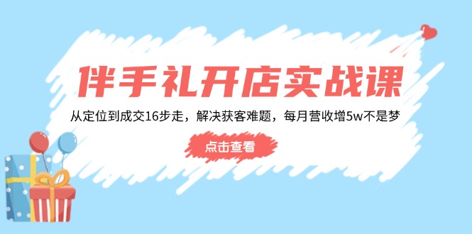 伴手礼开店实战课：从定位到成交16步走，解决获客难题，每月营收增5w+-客创社 - 专注互联网轻资产创业及网络项目资源整合与分享客创社-免费且强大的项目分享网站！