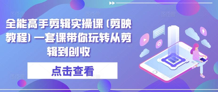 全能高手剪辑实操课(剪映教程)一套课带你玩转从剪辑到创收客创社 - 专注互联网轻资产创业及网络项目资源整合与分享客创社 - 专注互联网轻资产创业及网络项目资源整合与分享