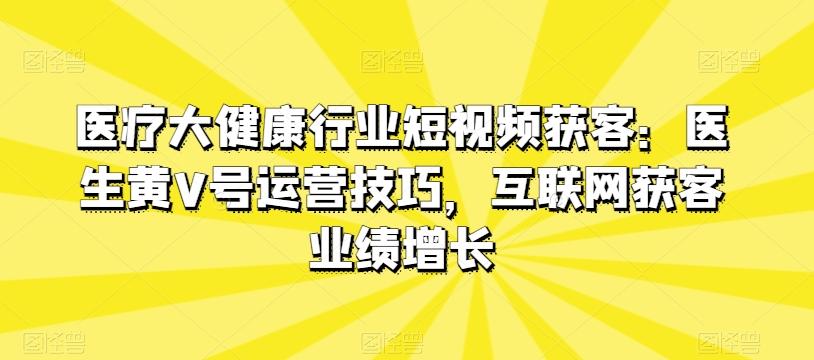 医疗大健康行业短视频获客：医生黄V号运营技巧，互联网获客业绩增长客创社 - 专注互联网轻资产创业及网络项目资源整合与分享客创社 - 专注互联网轻资产创业及网络项目资源整合与分享