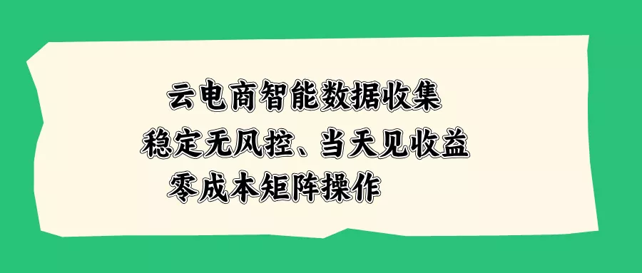 云电商智能数据收集，稳定无风控，当天见收益，零成本矩阵操作