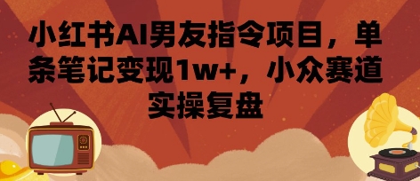 小红书AI男友指令项目，单条笔记变现1w+，小众赛道实操复盘-客创社 - 专注互联网轻资产创业及网络项目资源整合与分享客创社-免费且强大的项目分享网站！