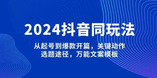 2024抖音同玩法，从起号到爆款开篇，关键动作，选题途径，万能文案模板客创社 - 专注互联网轻资产创业及网络项目资源整合与分享客创社 - 专注互联网轻资产创业及网络项目资源整合与分享