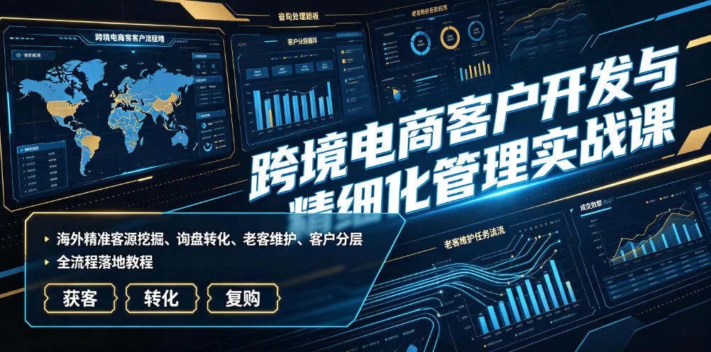 跨境电商客户开发与精细化管理实战课｜海外精准客源挖掘、询盘转化、老客维护、客户分层全流程落地教程-软件百科