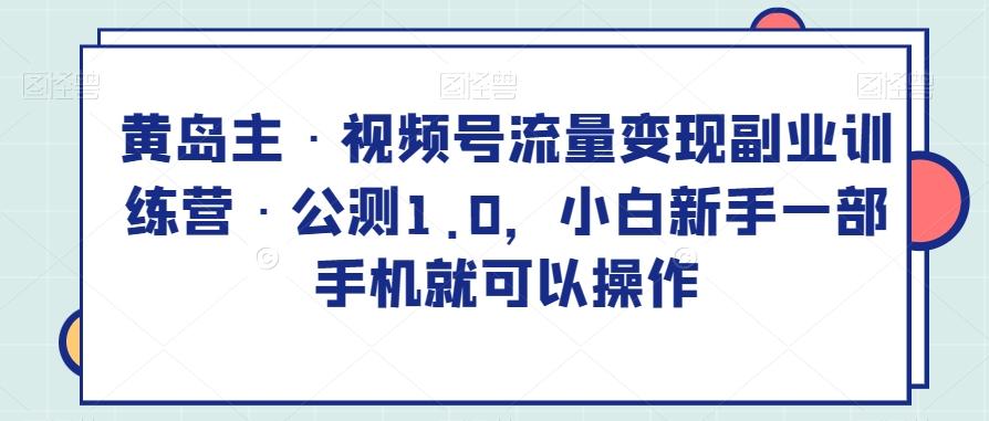 黄岛主·视频号流量变现副业训练营·公测1.0，小白新手一部手机就可以操作客创社 - 专注互联网轻资产创业及网络项目资源整合与分享客创社 - 专注互联网轻资产创业及网络项目资源整合与分享