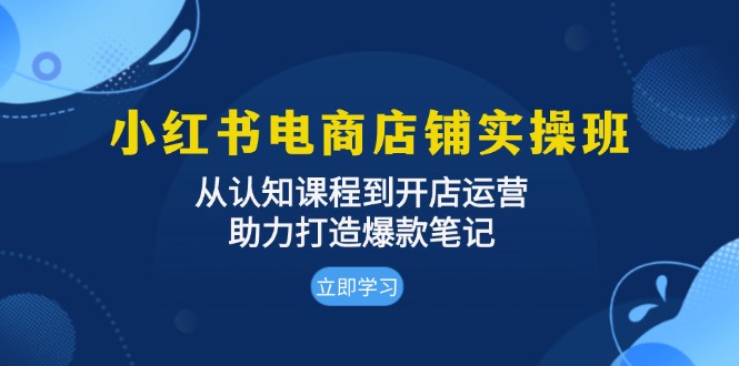 小红书电商店铺实操班：从认知课程到开店运营，助力打造爆款笔记客创社 - 专注互联网轻资产创业及网络项目资源整合与分享客创社 - 专注互联网轻资产创业及网络项目资源整合与分享