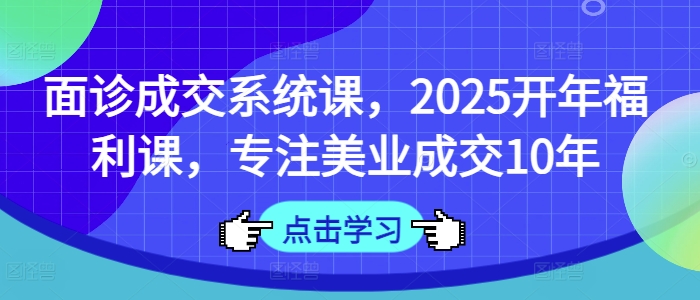 面诊成交系统课，2025开年福利课，专注美业成交10年客创社 - 专注互联网轻资产创业及网络项目资源整合与分享客创社 - 专注互联网轻资产创业及网络项目资源整合与分享