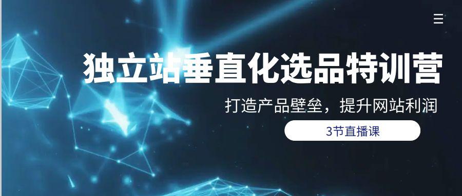 (9925期)独立站-垂直化选品训练营，打造产品壁垒，提升网站利润(3节直播课)客创社 - 专注互联网轻资产创业及网络项目资源整合与分享客创社 - 专注互联网轻资产创业及网络项目资源整合与分享