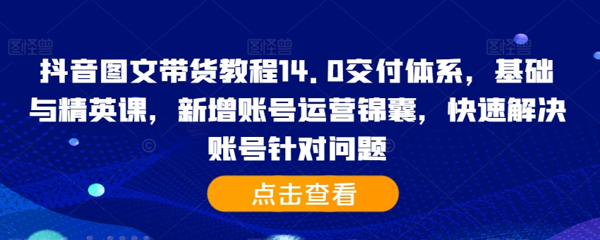 抖音图文带货教程14.0交付体系，基础与精英课，新增账号运营锦囊，快速解决账号针对问题客创社 - 专注互联网轻资产创业及网络项目资源整合与分享客创社 - 专注互联网轻资产创业及网络项目资源整合与分享