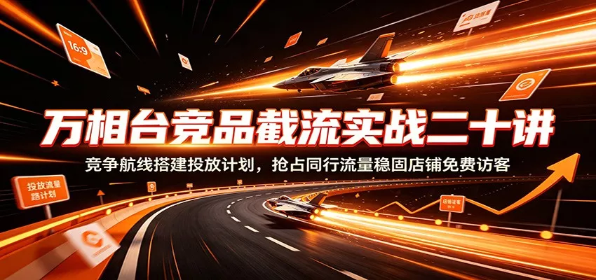 万相台竞品截流实战二十讲：竞争航线搭建投放计划，抢占同行流量稳固店铺免费访客客创社区-专注互联网轻资产资源整合与分享客创社区-专注互联网轻资产资源整合与分享
