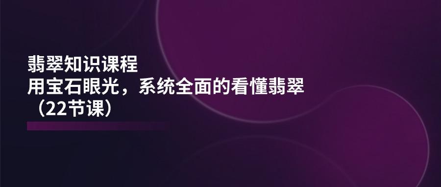 翡翠知识课程，用宝石眼光，系统全面的看懂翡翠(22节课客创社 - 专注互联网轻资产创业及网络项目资源整合与分享客创社 - 专注互联网轻资产创业及网络项目资源整合与分享