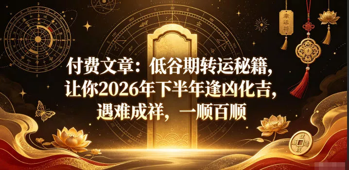 付费文章：低谷期转运秘籍，让你2026年下半年逢凶化吉，遇难成祥，一顺百顺客创社区-专注互联网轻资产资源整合与分享客创社区-专注互联网轻资产资源整合与分享