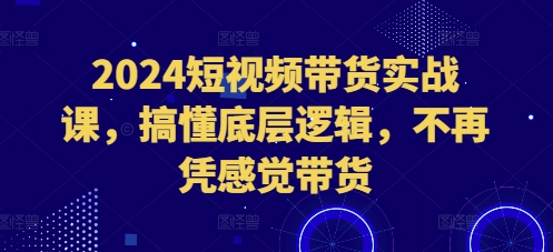 2024短视频带货实战课，搞懂底层逻辑，不再凭感觉带货客创社 - 专注互联网轻资产创业及网络项目资源整合与分享客创社 - 专注互联网轻资产创业及网络项目资源整合与分享