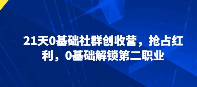 21天0基础社群创收营，抢占红利，0基础解锁第二职业客创社 - 专注互联网轻资产创业及网络项目资源整合与分享客创社 - 专注互联网轻资产创业及网络项目资源整合与分享