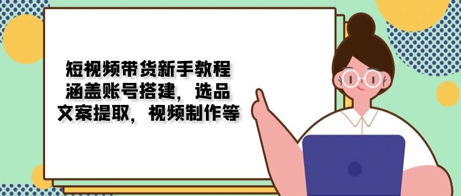 短视频带货新手教程：涵盖账号搭建，选品，文案提取，视频制作等客创社 - 专注互联网轻资产创业及网络项目资源整合与分享客创社 - 专注互联网轻资产创业及网络项目资源整合与分享