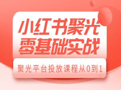 小红书聚光零基础实战，聚光平台投放课程从0到1客创社 - 专注互联网轻资产创业及网络项目资源整合与分享客创社 - 专注互联网轻资产创业及网络项目资源整合与分享