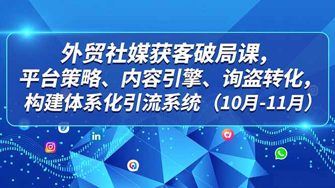 外贸 社媒获客破局课，平台策略、内容引擎、询盘转化，构建体系化引流系统(10月-11月客创社区-专注互联网轻资产资源整合与分享客创社区-专注互联网轻资产资源整合与分享