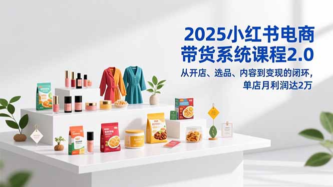 2025小红书电商带货系统课程2.0，从开店、选品、内容到变现的闭环，单店月利润达2万客创社区-专注互联网轻资产资源整合与分享客创社区-专注互联网轻资产资源整合与分享