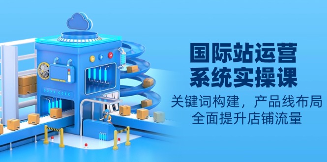 国际站运营系统实操课：关键词构建，产品线布局，全面提升店铺流量客创社 - 专注互联网轻资产创业及网络项目资源整合与分享客创社 - 专注互联网轻资产创业及网络项目资源整合与分享