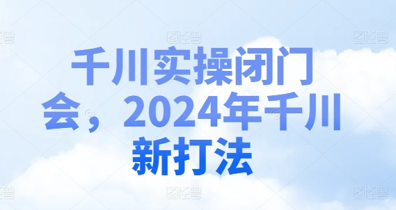 千川实操闭门会，2024年千川新打法客创社 - 专注互联网轻资产创业及网络项目资源整合与分享客创社 - 专注互联网轻资产创业及网络项目资源整合与分享
