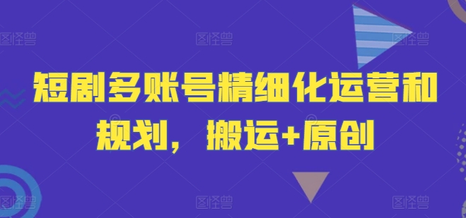短剧多账号精细化运营和规划，搬运+原创客创社 - 专注互联网轻资产创业及网络项目资源整合与分享客创社 - 专注互联网轻资产创业及网络项目资源整合与分享