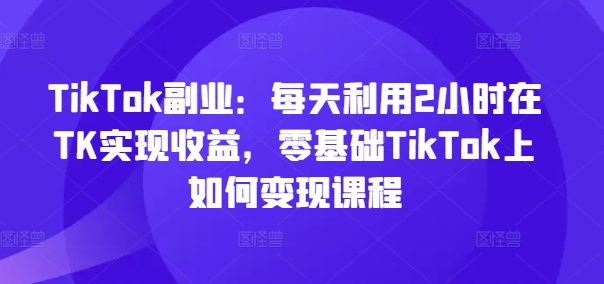 TikTok副业：每天利用2小时在TK实现收益，零基础TikTok上如何变现课程客创社 - 专注互联网轻资产创业及网络项目资源整合与分享客创社 - 专注互联网轻资产创业及网络项目资源整合与分享