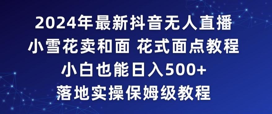 2024年抖音最新无人直播小雪花卖和面、花式面点教程小白也能日入500+落地实操保姆级教程【揭秘】客创社 - 专注互联网轻资产创业及网络项目资源整合与分享客创社 - 专注互联网轻资产创业及网络项目资源整合与分享