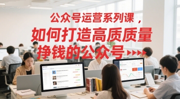 公众号运营系列课，如何打造高质量挣钱的公众号-客创社 - 专注互联网轻资产创业及网络项目资源整合与分享客创社-免费且强大的项目分享网站！