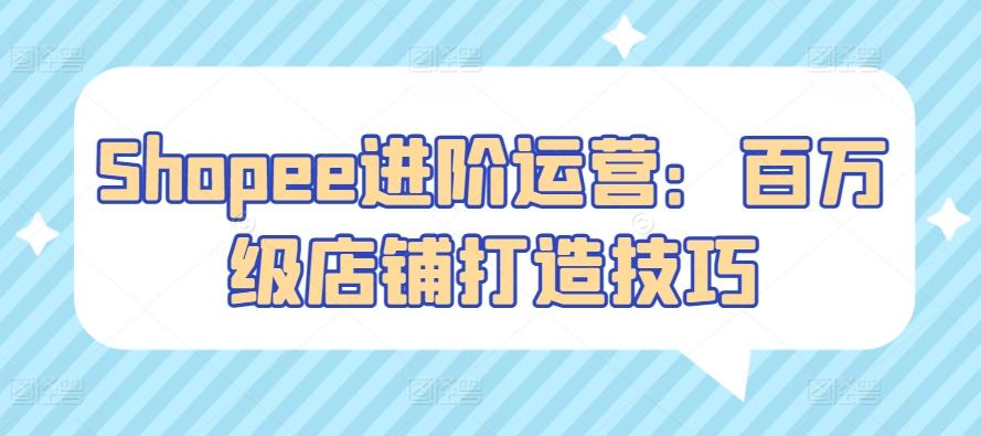 Shopee进阶运营：百万级店铺打造技巧客创社 - 专注互联网轻资产创业及网络项目资源整合与分享客创社 - 专注互联网轻资产创业及网络项目资源整合与分享