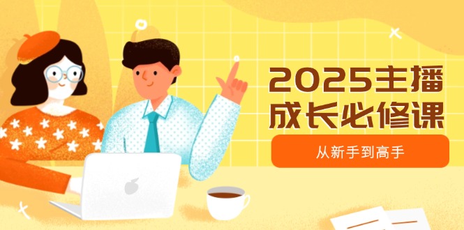 2025主播成长必修课，主播从新手到高手，涵盖趋势、定位、能力构建等客创社 - 专注互联网轻资产创业及网络项目资源整合与分享客创社 - 专注互联网轻资产创业及网络项目资源整合与分享