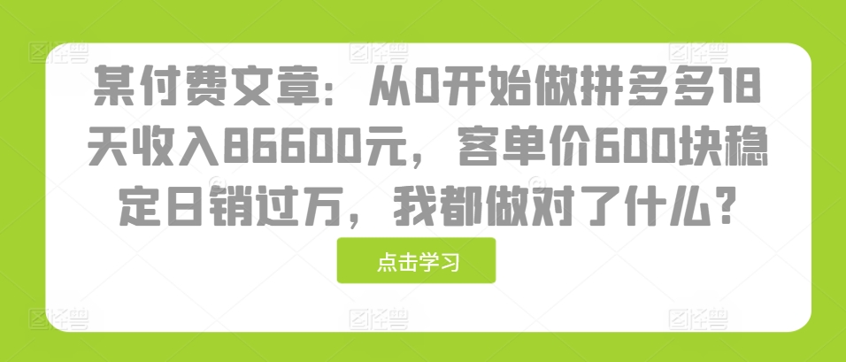 某付费文章：从0开始做拼多多18天收入86600元，客单价600块稳定日销过万，我都做对了什么?客创社 - 专注互联网轻资产创业及网络项目资源整合与分享客创社 - 专注互联网轻资产创业及网络项目资源整合与分享