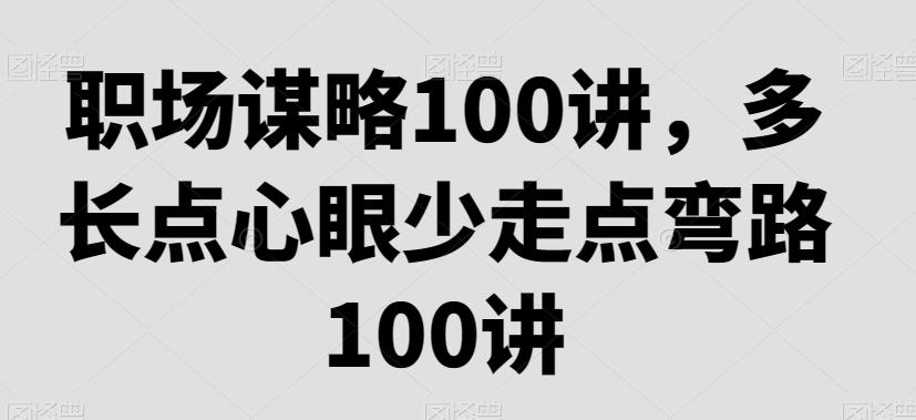 职场谋略100讲，多长点心眼少走点弯路客创社 - 专注互联网轻资产创业及网络项目资源整合与分享客创社 - 专注互联网轻资产创业及网络项目资源整合与分享