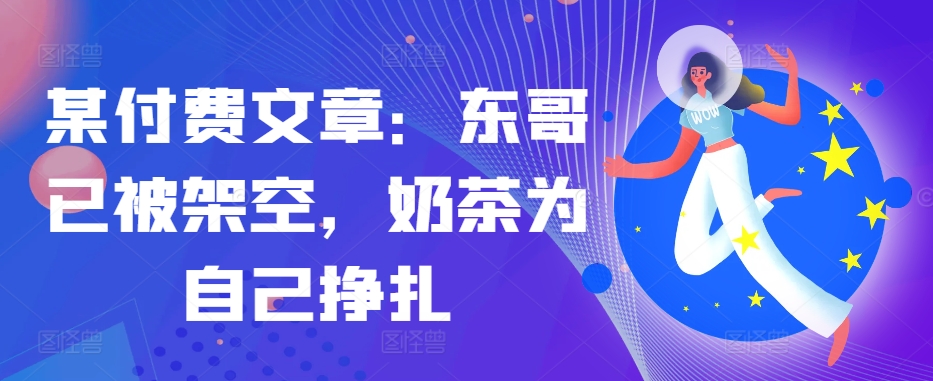 某付费文章：东哥已被架空，奶茶为自己挣扎!!客创社 - 专注互联网轻资产创业及网络项目资源整合与分享客创社 - 专注互联网轻资产创业及网络项目资源整合与分享