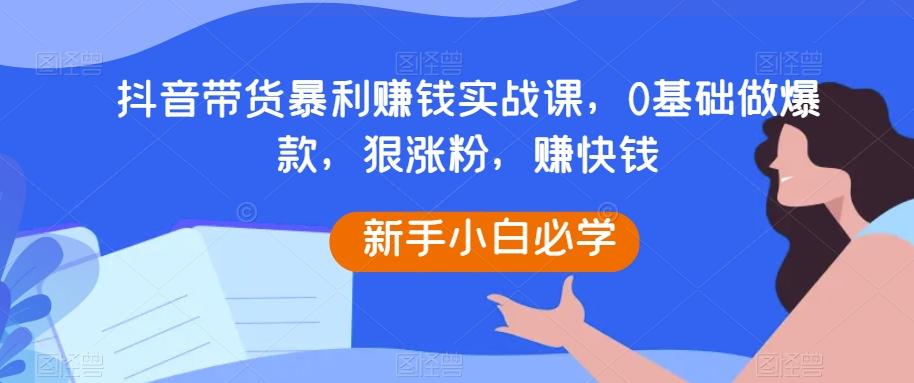 抖音带货暴利赚钱实战课，0基础做爆款，狠涨粉，赚快钱客创社 - 专注互联网轻资产创业及网络项目资源整合与分享客创社 - 专注互联网轻资产创业及网络项目资源整合与分享