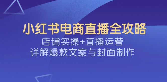 小红书电商直播全攻略，店铺实操+直播运营，详解爆款文案与封面制作客创社 - 专注互联网轻资产创业及网络项目资源整合与分享客创社 - 专注互联网轻资产创业及网络项目资源整合与分享