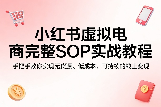 小红书虚拟电商完整SOP实战教程，手把手教你，实现无货源、低成本、可持续的线上变现-云动网创-专注网络创业项目推广与实战，致力于打造一个高质量的网络创业搞钱圈子。