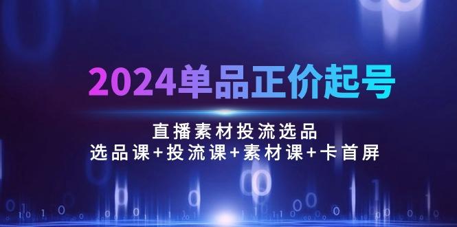 2024单品正价起号，直播素材投流选品：选品课+投流课+素材课+卡首屏/100节客创社 - 专注互联网轻资产创业及网络项目资源整合与分享客创社 - 专注互联网轻资产创业及网络项目资源整合与分享
