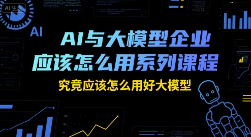 AI与大模型企业应该怎么用系列课程，究竟应该怎么用好大模型-客创社 - 专注互联网轻资产创业及网络项目资源整合与分享客创社-免费且强大的项目分享网站！