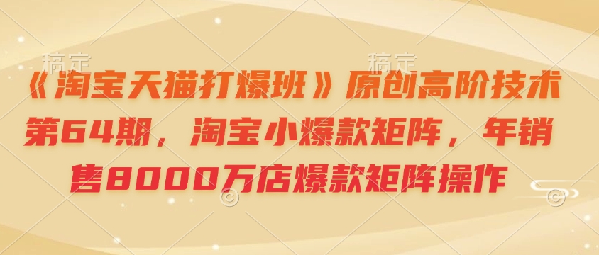 《淘宝天猫打爆班》原创高阶技术第64期，淘宝小爆款矩阵，年销售8000万店爆款矩阵操作客创社 - 专注互联网轻资产创业及网络项目资源整合与分享客创社 - 专注互联网轻资产创业及网络项目资源整合与分享